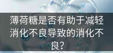 薄荷糖是否有助于减轻消化不良导致的消化不良？